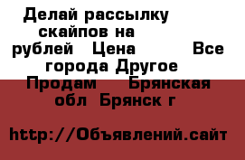 Делай рассылку 500000 скайпов на 1 000 000 рублей › Цена ­ 120 - Все города Другое » Продам   . Брянская обл.,Брянск г.